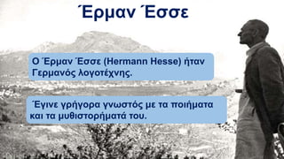 Έρμαν Έσσε
Ο Έρμαν Έσσε (Hermann Hesse) ήταν
Γερμανός λογοτέχνης.
Έγινε γρήγορα γνωστός με τα ποιήματα
και τα μυθιστορήματά του.
 