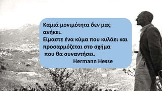 Καμιά μονιμότητα δεν μας
ανήκει.
Είμαστε ένα κύμα που κυλάει και
προσαρμόζεται στο σχήμα
που θα συναντήσει.
Hermann Hesse
 