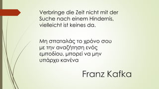 Verbringe die Zeit nicht mit der
Suche nach einem Hindernis,
vielleicht ist keines da.
Μη σπαταλάς το χρόνο σου
με την αναζήτηση ενός
εμποδίου, μπορεί να μην
υπάρχει κανένα
 