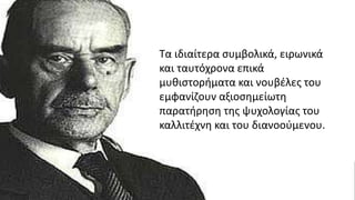 Τα ιδιαίτερα συμβολικά, ειρωνικά
και ταυτόχρονα επικά
μυθιστορήματα και νουβέλες του
εμφανίζουν αξιοσημείωτη
παρατήρηση της ψυχολογίας του
καλλιτέχνη και του διανοούμενου.
 