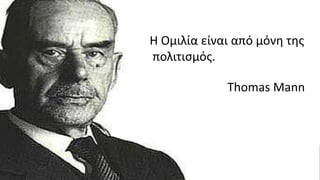 Η Ομιλία είναι από μόνη της
πολιτισμός.
Thomas Mann
 