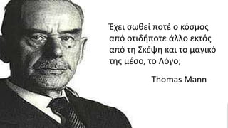 Έχει σωθεί ποτέ ο κόσμος
από οτιδήποτε άλλο εκτός
από τη Σκέψη και το μαγικό
της μέσο, το Λόγο;
Thomas Mann
 