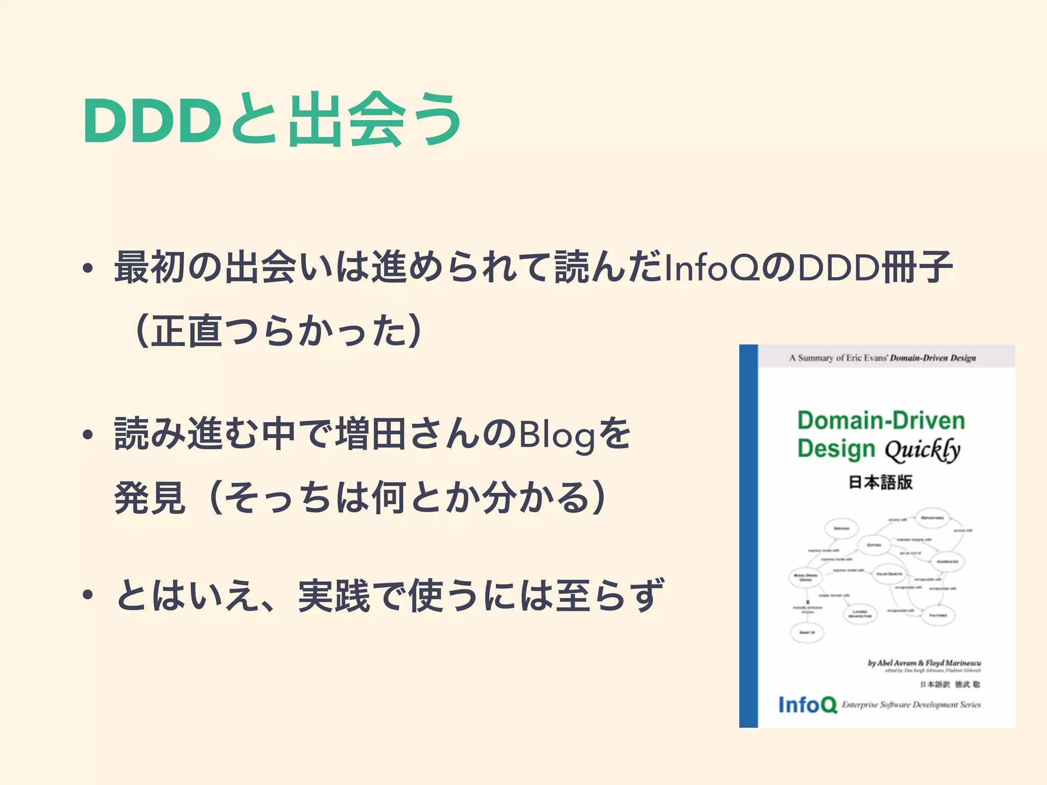 DDDと出会う
• 最初の出会いは進められて読んだInfoQのDDD冊子 
（正直つらかった）
• 読み進む中で増田さんのBlogを 
発見（そっちは何とか分かる）
• とはいえ、実践で使うには至らず
 