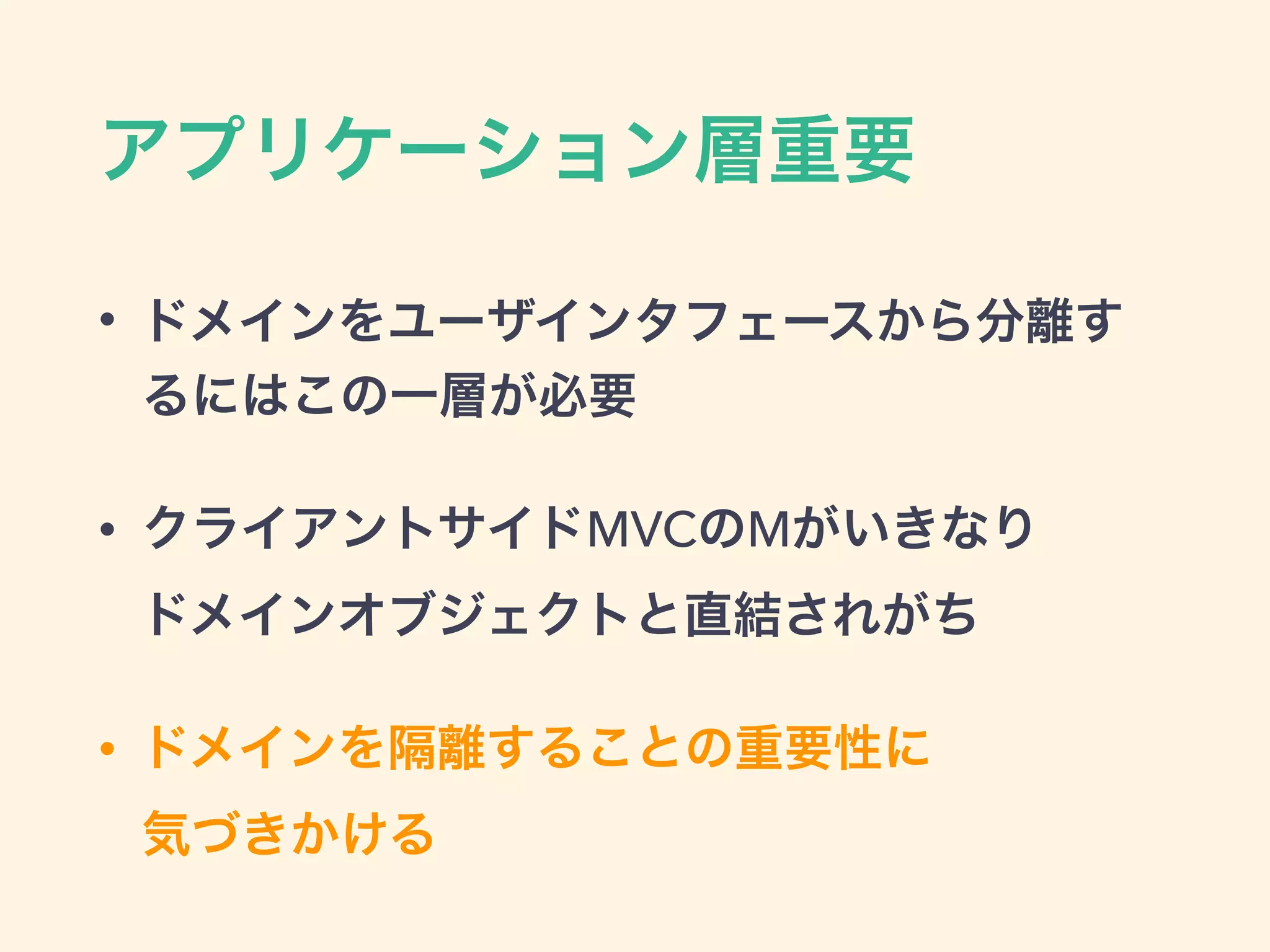 アプリケーション層重要
• ドメインをユーザインタフェースから分離す
るにはこの一層が必要
• クライアントサイドMVCのMがいきなり 
ドメインオブジェクトと直結されがち
• ドメインを隔離することの重要性に 
気づきかける
 