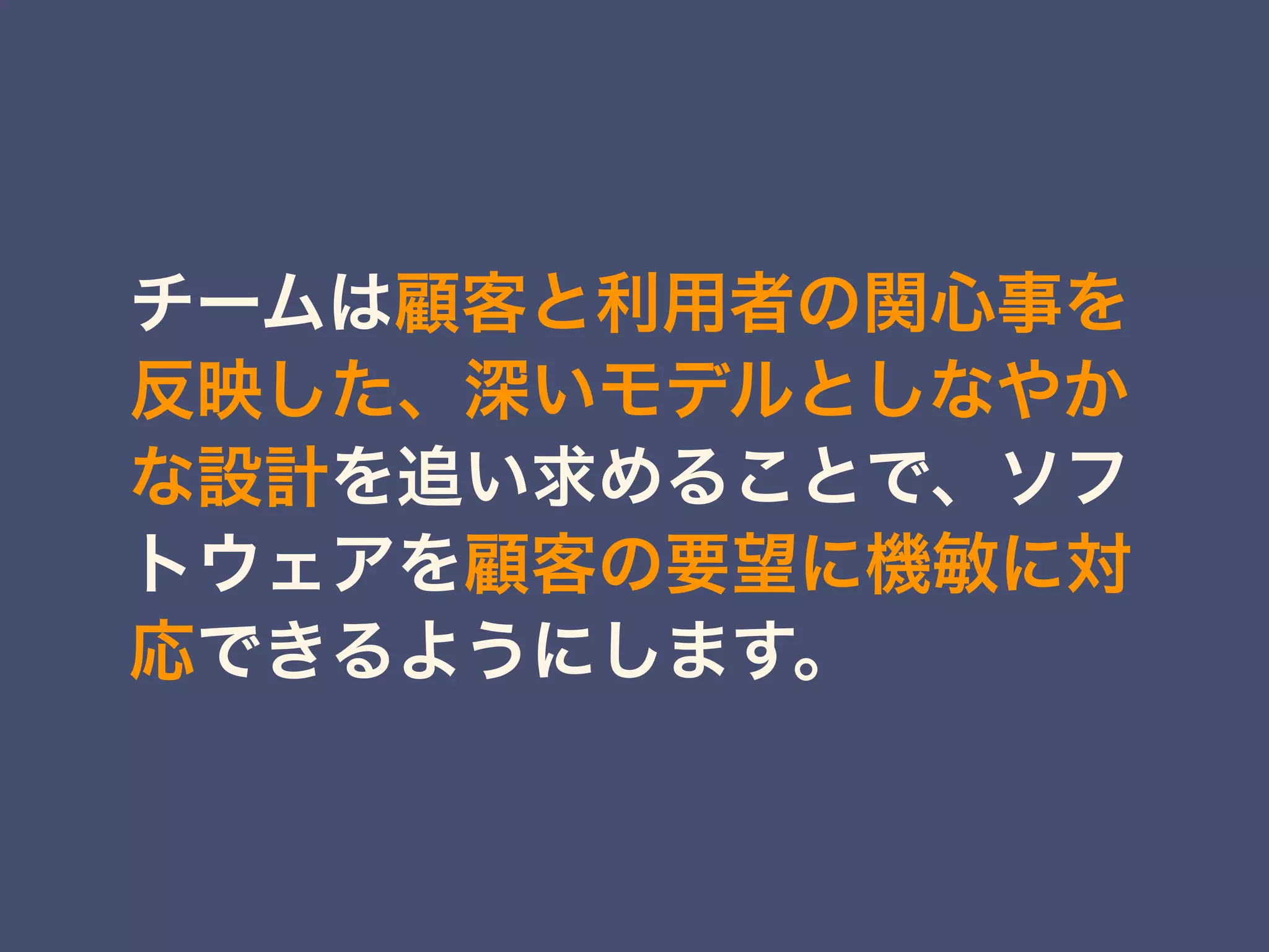 チームは顧客と利用者の関心事を
反映した、深いモデルとしなやか
な設計を追い求めることで、ソフ
トウェアを顧客の要望に機敏に対
応できるようにします。
 