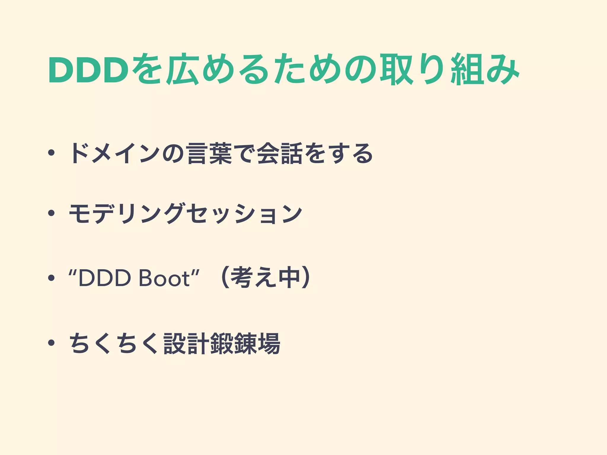 DDDを広めるための取り組み
• ドメインの言葉で会話をする
• モデリングセッション
• “DDD Boot” （考え中）
• ちくちく設計鍛錬場
 