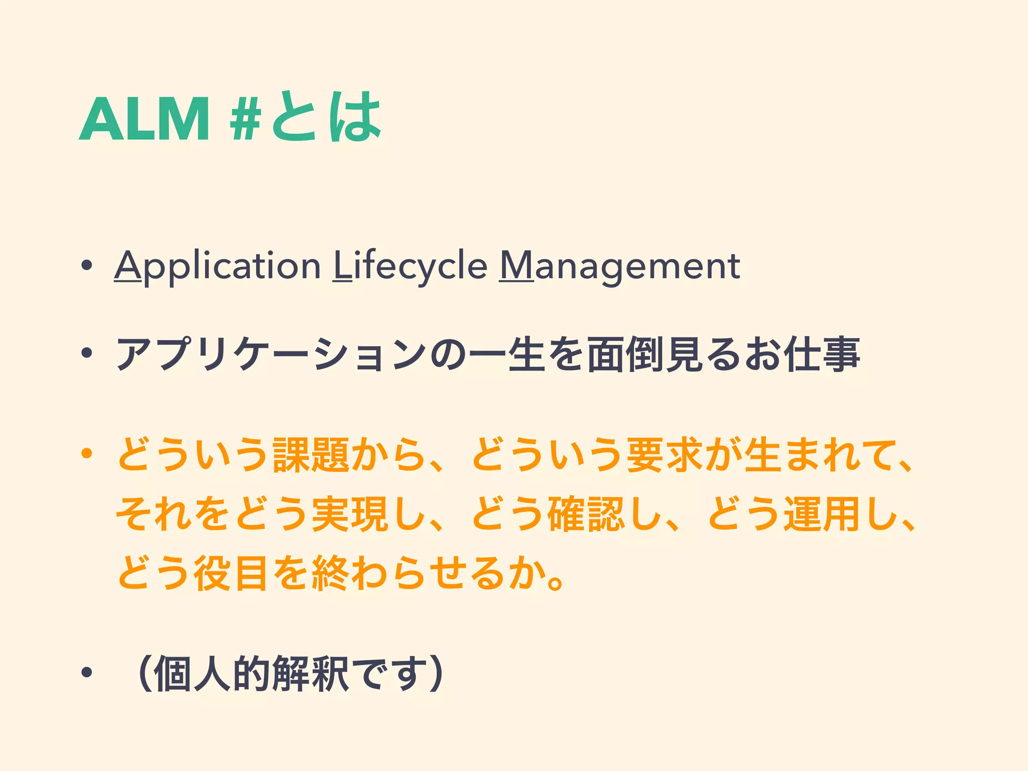 ALM #とは
• Application Lifecycle Management
• アプリケーションの一生を面倒見るお仕事
• どういう課題から、どういう要求が生まれて、
それをどう実現し、どう確認し、どう運用し、
どう役目を終わらせるか。
• （個人的解釈です）
 