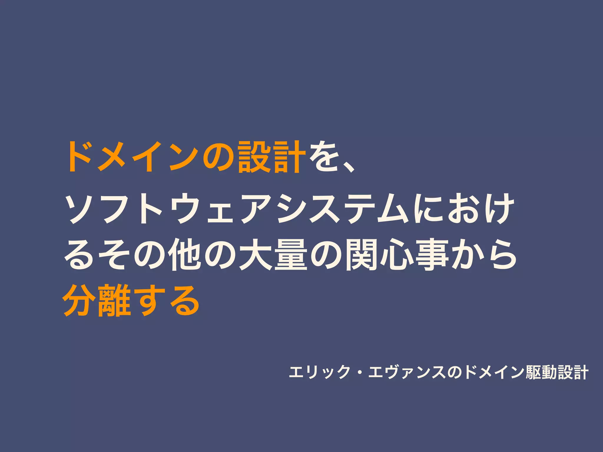 ドメインの設計を、 
ソフトウェアシステムにおけ
るその他の大量の関心事から
分離する
エリック・エヴァンスのドメイン駆動設計
 
