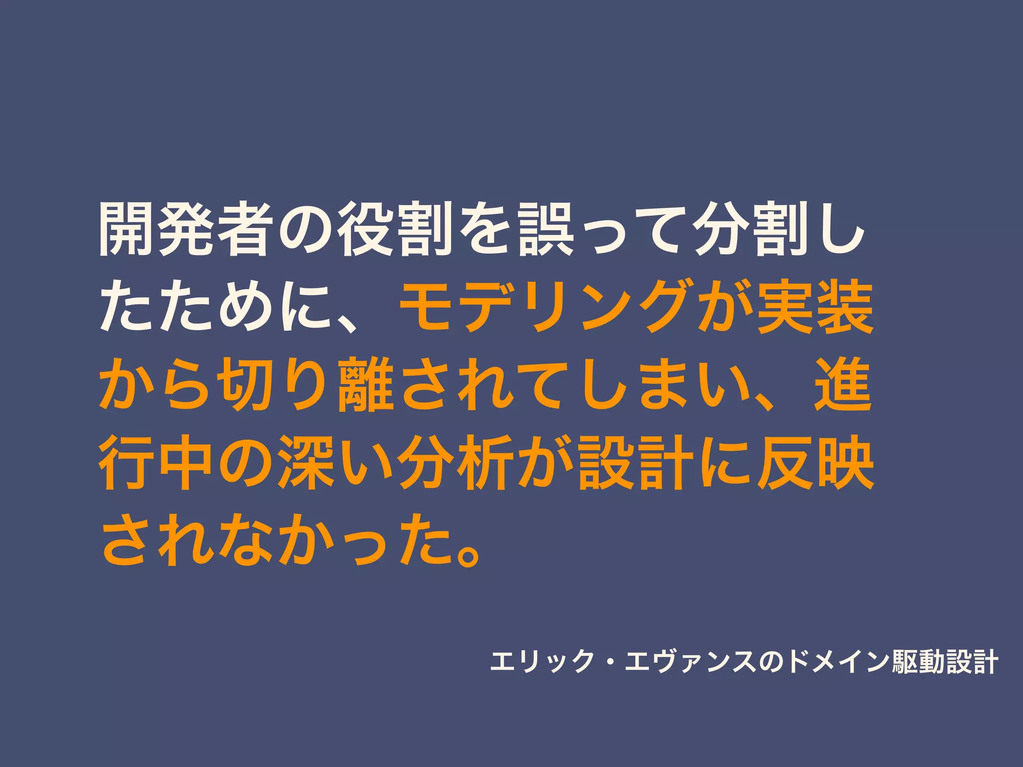 開発者の役割を誤って分割し
たために、モデリングが実装
から切り離されてしまい、進
行中の深い分析が設計に反映
されなかった。
エリック・エヴァンスのドメイン駆動設計
 