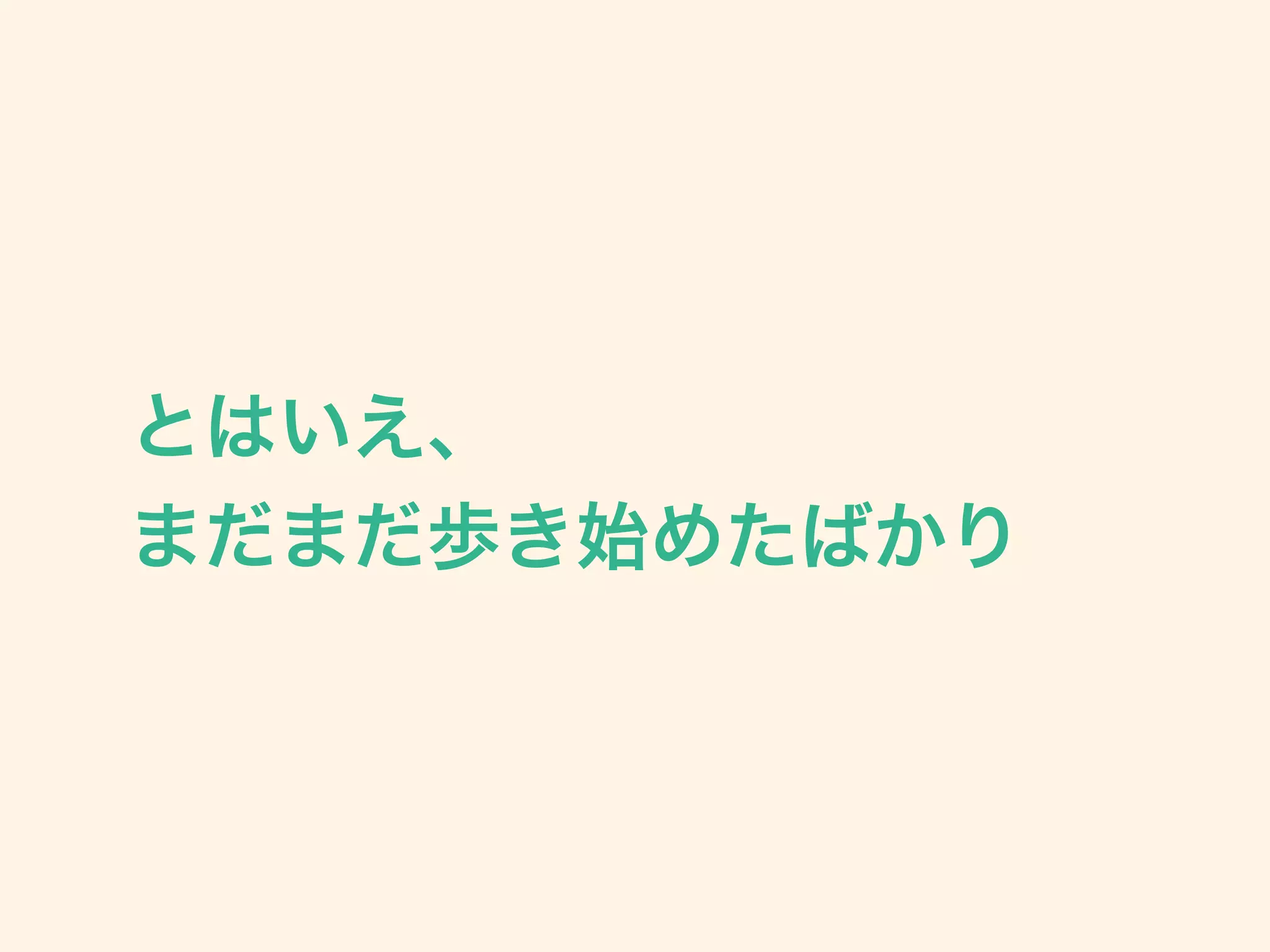 とはいえ、 
まだまだ歩き始めたばかり
 