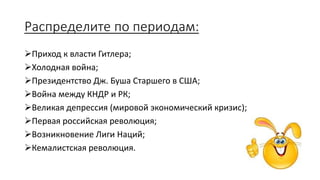 Распределите по периодам:
Приход к власти Гитлера;
Холодная война;
Президентство Дж. Буша Старшего в США;
Война между КНДР и РК;
Великая депрессия (мировой экономический кризис);
Первая российская революция;
Возникновение Лиги Наций;
Кемалистская революция.
 