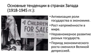 Основные тенденции в странах Запада
(1918-1945 гг.):
• Активизация роли
государства в экономике.
• Рост напряжённости в
мире.
• Неравномерное развитие
разных государств.
•Период экономического
роста сменился Великой
депрессией.
 