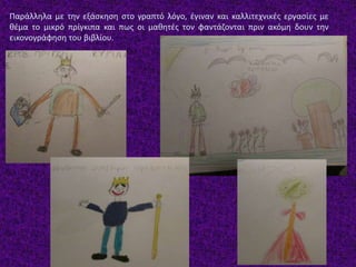 Παράλληλα με την εξάσκηση στο γραπτό λόγο, έγιναν και καλλιτεχνικές εργασίες με
θέμα το μικρό πρίγκιπα και πως οι μαθητές τον φαντάζονται πριν ακόμη δουν την
εικονογράφηση του βιβλίου.
 