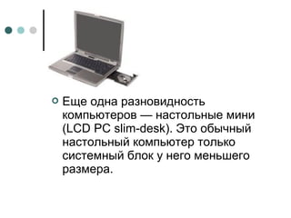  Еще одна разновидность
компьютеров — настольные мини
(LCD PC slim-desk). Это обычный
настольный компьютер только
системный блок у него меньшего
размера.
 