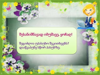 შესანიშნავად იმუშავე, ყოჩაღ!
შეგიძლია უპასუხო შეკითხვებს?
დააწკაპუნე სწორ პასუხზე.
 