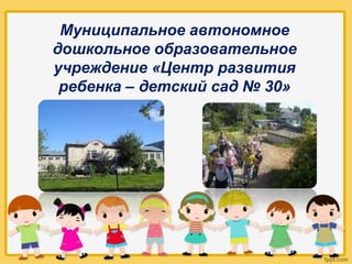 Муниципальное автономное
дошкольное образовательное
учреждение «Центр развития
ребенка – детский сад № 30»
 
