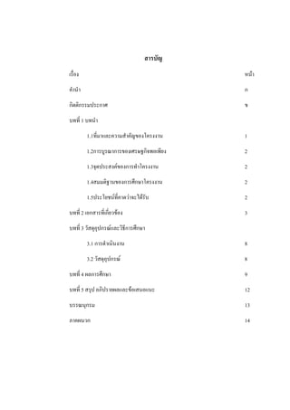 สารบัญ
เรื่อง หน้า
คานา ก
กิตติกรรมประกาศ ข
บทที่ 1 บทนา
1.1ที่มาและความสาคัญของโครงงาน 1
1.2การบูรณาการของเศรษฐกิจพอเพียง 2
1.3จุดประสงค์ของการทาโครงงาน 2
1.4สมมติฐานของการศึกษาโครงงาน 2
1.5ประโยชน์ที่คาดว่าจะได้รับ 2
บทที่ 2 เอกสารที่เกี่ยวข้อง 3
บทที่ 3 วัสดุอุปกรณ์และวิธีการศึกษา
3.1 การดาเนินงาน 8
3.2 วัสดุอุปกรณ์ 8
บทที่ 4 ผลการศึกษา 9
บทที่ 5 สรุป อภิปรายผลและข้อเสนอแนะ 12
บรรณนุกรม 13
ภาคผนวก 14
 