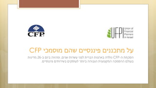 ‫ה‬ ‫הסכמת‬-CFP‫שנים‬ ‫עשרות‬ ‫לפני‬ ‫הברית‬ ‫בארצות‬ ‫נולדה‬,‫ב‬ ‫ביום‬ ‫ומהווה‬-26‫מדינות‬
‫פיננסיים‬ ‫בשירותים‬ ‫לעוסקים‬ ‫ביותר‬ ‫הגבוהה‬ ‫המקצועית‬ ‫ההסמכה‬ ‫בעולם‬.
‫מוסמכי‬ ‫שהם‬ ‫פיננסיים‬ ‫מתכננים‬ ‫על‬CFP
 