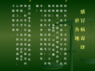 感
冒
病
毒
肆
虐
各
地

例
如
抗
生
素
（
可
能
有
抗
藥
性
的
問
題
，
愈
吃
愈
重
才
有
用
）
、
抗
組
織
（
可
能
引
起
嗜
睡
或
昏
昏
胺
欲
睡
）
、
因
（
可
能
成
，
一
咖
啡
癮
瓶
感
冒
藥
水
照
規
定
需
分
三
次
喝
，
結
果
往
往
一
次
就
喝
光
）
、
普
拿
疼
（
可
能
會
傷
及
肝
臟
和
腎
臟
）

若
民
未
找
醫
師
診
斷
後
再
吃
倘
眾
藥
，
結
果
往
往
會
造
成
更
嚴
重
的
問
題
。
再
者
；
也
有
部
民
在
份
眾
心
理
上
或
生
理
上
對
西
藥
過
敏
，
不
願
意
服
西
藥
。
 