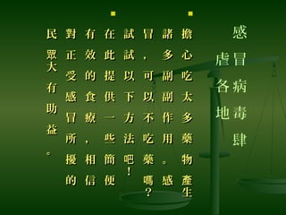 感
冒
病
毒
肆
虐
各
地

擔
心
吃
太
多
藥
物
生
產
擔
心
吃
太
多
藥
物
生
產
諸
多
副
副
作
用
。
感
諸
多
副
副
作
用
。
感
冒
，
可
以
不
吃
藥
？
嗎
冒
，
可
以
不
吃
藥
？
嗎
試
試
以
下
方
法
！
吧
試
試
以
下
方
法
！
吧

在
此
提
供
一
些
簡
便
在
此
提
供
一
些
簡
便
有
效
的
食
療
，
相
信
有
效
的
食
療
，
相
信
對
正
受
感
冒
所
擾
的
對
正
受
感
冒
所
擾
的
民
大
有
助
益
。
眾
民
大
有
助
益
。
眾
 