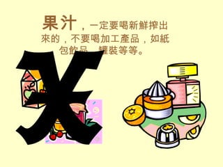 果汁，一定要喝新鮮搾出
來的，不要喝加工產品，如紙
包飲品、罐裝等等。
X
 