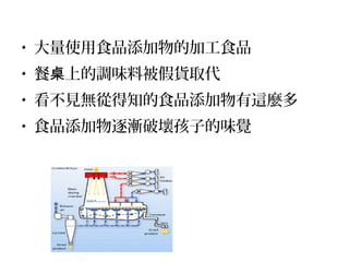 • 大量使用食品添加物的加工食品
• 餐 上的調味料被假貨取代桌
• 看不見無從得知的食品添加物有這麼多
• 食品添加物逐漸破壞孩子的味覺
 