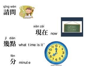 qĭng wèn
請問
xiàn zài
現在 now
jĭ diăn
幾點 what t ime is it ?
fēn
分 minut e
 