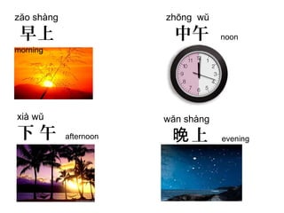 zăo shàng
早上
morning
zhōng wŭ
中午 noon
xià wŭ
下 午 afternoon
wăn shàng
上晚 evening
 