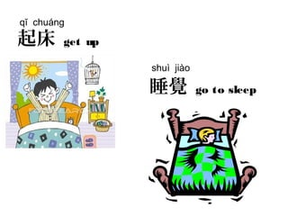起床 get up
睡覺 go to sleep
qĭ chuáng
shuì jiào
 