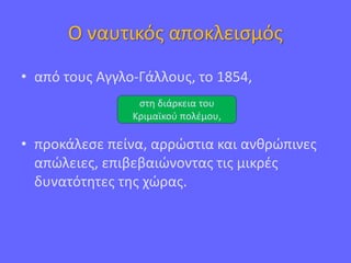 Ο ναυτικός αποκλεισμός
• από τους Αγγλο-Γάλλους, το 1854,
• προκάλεσε πείνα, αρρώστια και ανθρώπινες
απώλειες, επιβεβαιώνοντας τις μικρές
δυνατότητες της χώρας.
στη διάρκεια του
Κριμαϊκού πολέμου,
 