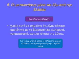 β. Οι μετακινήσεις μέσα και έξω από την
Ελλάδα
• χωρίς αυτό να σημαίνει ότι είχαν κάποια
ομοιότητα με τα βιομηχανικά, εμπορικά,
χρηματιστικά, αστικά κέντρα της Δύσης.
Οι πόλεις μεγάλωναν,
Για τα ευρωπαϊκά μέτρα οι πόλεις της μικρής
Ελλάδας έμοιαζαν περισσότερο με μεγάλα
χωριά.
,
 