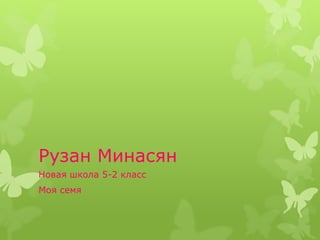 Рузан Минасян
Новая школа 5-2 класс
Моя семя
 