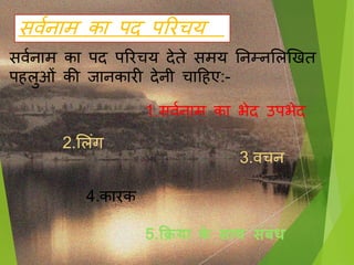 िणनाम का पद पररचय
5.क्रिया के साथ संबंध
िणनाम का पद पररचय देते मय तनम्नसलखखत
प लुओिं की िानकारी देनी चाह ए:-
1. िणनाम का भेद उपभेद
2.सलिंग
3.िचन
4.कारक
 