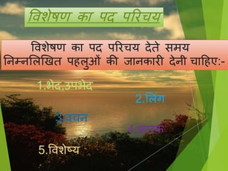 विशेषण का पद पररचय
विशेषण का पद पररचय देते मय
तनम्नसलखखत प लुओिं की िानकारी देनी चाह ए:-
1.भेद,उपभेद
2.सलिंग
3.िचन
4.कारक
5.विशेटय
 