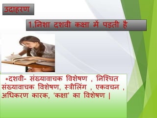 उदा रण
1.तनशा दशिी कक्षा में पड़ती ै
*दशिी- िंख्यािाचक विशेषण , तनजचचत
िंख्यािाचक विशेषण, स्त्रीसलिंग , एकिचन ,
अधधकरण कारक, ‘कक्षा’ का विशेषण |
 