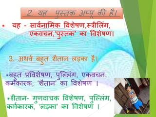 2. य पुस्तक अप्पू की ै।
* य - ािणनासमक विशेषण,स्त्रीसलिंग,
एकिचन,‘पुस्तक’ का विशेषण।
3. अथिण ब ुत शैतान लड़का ै।
*ब ुत प्रविशेषण, पुज्लिंग, एकिचन,
कमणकारक, ‘शैतान’ का विशेषण ।
*शैतान- गुणिाचक विशेषण, पुज्लिंग,
कमणकारक, ‘लड़का’ का विशेषण ।
 