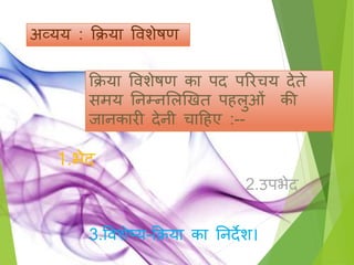 अव्यय : क्रिया विशेषण
क्रिया विशेषण का पद पररचय देते
मय तनम्नसलखखत प लुओिं की
िानकारी देनी चाह ए :--
1.भेद
2.उपभेद
3.विशेटय-क्रिया का तनदेश।
 