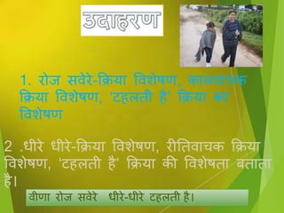 1. रोि िेरे-क्रिया विशेषण, कालिाचक
क्रिया विशेषण, ‘ि लती ै’ क्रिया का
विशेषण
िीणा रोि िेरे धीरे-धीरे ि लती ै।
2 .धीरे धीरे-क्रिया विशेषण, रीततिाचक क्रिया
विशेषण, ‘ि लती ै’ क्रिया की विशेषता बताता
ै।
 