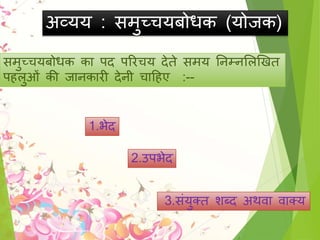 अव्यय : मुच्चयबोधक (योिक)
मुच्चयबोधक का पद पररचय देते मय तनम्नसलखखत
प लुओिं की िानकारी देनी चाह ए :--
1.भेद
2.उपभेद
3. िंयुक्त शब्द अथिा िाक्य
 