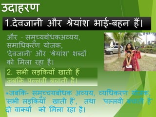 1.देििानी और श्रेयािंश भाई-ब न ैं।
और – मुच्यबोधकअव्यय,
माधधकरण योिक,
‘देििानी’ और ‘श्रेयािंश’ शब्दों
को समला र ा ै।
2. भी लड़क्रकयाूँ खाती ैं
िबक्रक प्लिी बचाती ै।
*िबक्रक- मुच्चयबोधक अव्यय, व्यधधकरण योिक,
‘ भी लड़क्रकयाूँ खाती ैं’, तथा ‘प्लिी बचाती ै’
दो िाक्यों को समला र ा ै।
 
