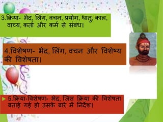 3.क्रिया- भेद, सलिंग, िचन, प्रयोग, धातु, काल,
िाच्य, कताण और कमण े िंबिंध।
4.विशेषण- भेद, सलिंग, िचन और विशेटय
की विशेषता।
 5.क्रिया-विशेषण- भेद, जि क्रिया की विशेषता
बताई गई ो उ के बारे में तनदेश।
 