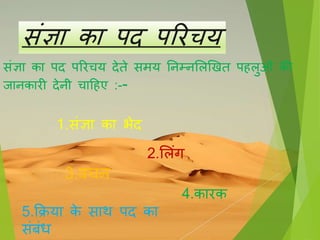 िंज्ञा का पद पररचय
िंज्ञा का पद पररचय देते मय तनम्नसलखखत प लुओिं की
िानकारी देनी चाह ए :--
1. िंज्ञा का भेद
2.सलिंग
3.िचन
4.कारक
5.क्रिया के ाथ पद का
िंबिंध
 