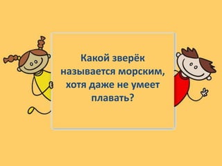 Какой зверёк
называется морским,
хотя даже не умеет
плавать?
 