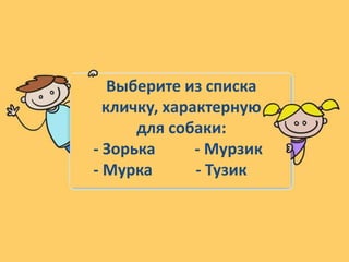 Выберите из списка
кличку, характерную
для собаки:
- Зорька - Мурзик
- Мурка - Тузик
 