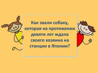Как звали собаку,
которая на протяжении
девяти лет ждала
своего хозяина на
станции в Японии?
 