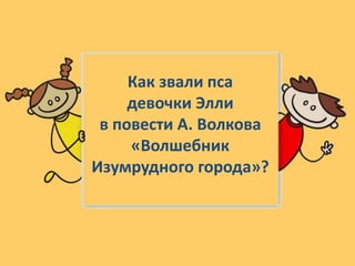 Как звали пса
девочки Элли
в повести А. Волкова
«Волшебник
Изумрудного города»?
 