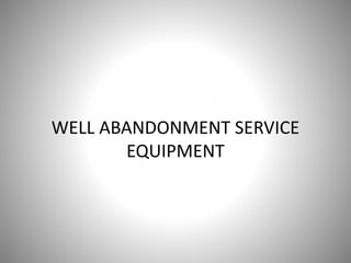 WELL ABANDONMENT SERVICE
EQUIPMENT
 