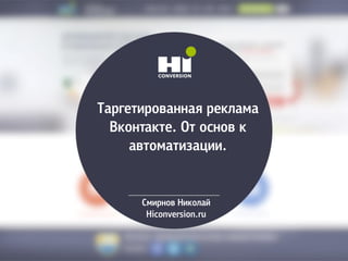 Таргетированная реклама
Вконтакте. От основ к
автоматизации.
Смирнов Николай
Hiconversion.ru
 
