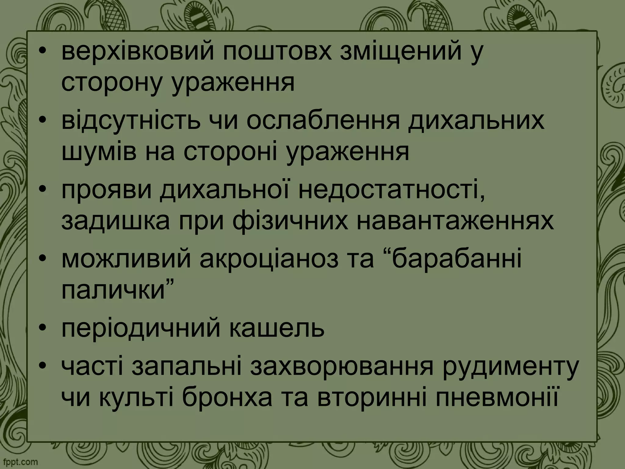 • верхівковий поштовх зміщений у
сторону ураження
• відсутність чи ослаблення дихальних
шумів на стороні ураження
• прояви дихальної недостатності,
задишка при фізичних навантаженнях
• можливий акроціаноз та “барабанні
палички”
• періодичний кашель
• часті запальні захворювання рудименту
чи культі бронха та вторинні пневмонії
 