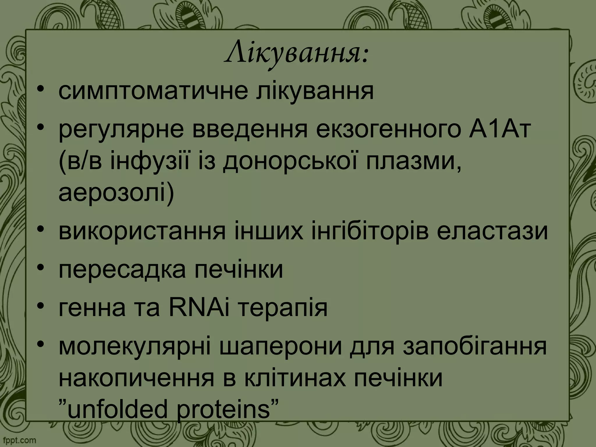 Лікування:
• симптоматичне лікування
• регулярне введення екзогенного А1Ат
(в/в інфузії із донорської плазми,
аерозолі)
• використання інших інгібіторів еластази
• пересадка печінки
• генна та RNAi терапія
• молекулярні шаперони для запобігання
накопичення в клітинах печінки
”unfolded proteins”
 